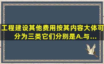 工程建设其他费用按其内容大体可分为三类,它们分别是( )。 A.与...