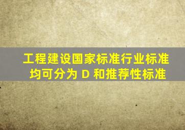 工程建设国家标准、行业标准均可分为( D )和推荐性标准。