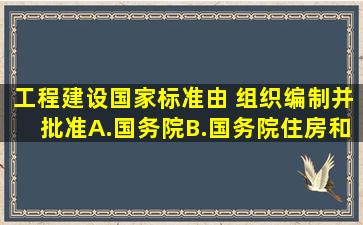 工程建设国家标准由( )组织编制并批准。A.国务院B.国务院住房和城乡...