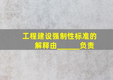 工程建设强制性标准的解释由______负责。