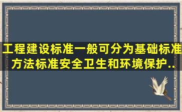 工程建设标准一般可分为基础标准、方法标准、安全、卫生和环境保护...