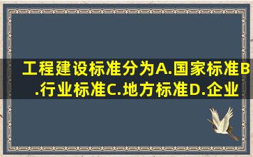 工程建设标准分为()A.国家标准B.行业标准C.地方标准D.企业标准E...