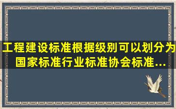 工程建设标准根据级别可以划分为国家标准、行业标准、协会标准、...