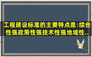 工程建设标准的主要特点是:综合性强、政策性强、技术性强、地域性...