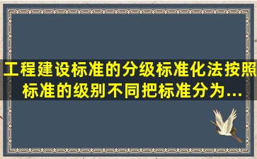 工程建设标准的分级《标准化法》按照标准的级别不同,把标准分为...