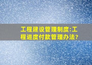 工程建设管理制度:工程进度付款管理办法?