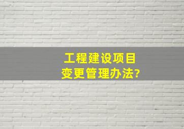 工程建设项目变更管理办法?