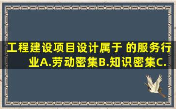 工程建设项目设计属于( )的服务行业。A.劳动密集B.知识密集C.技术...