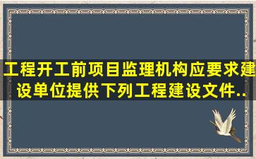 工程开工前,项目监理机构应要求建设单位提供下列工程建设文件...