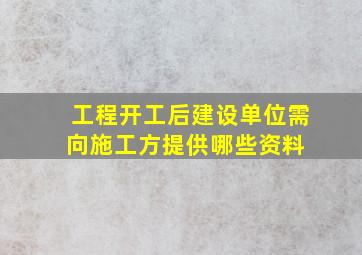 工程开工后建设单位需向施工方提供哪些资料 