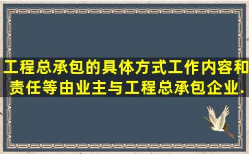 工程总承包的具体方式、工作内容和责任等,由业主与工程总承包企业...