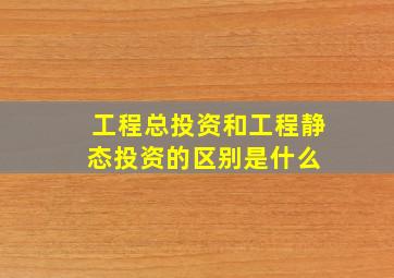 工程总投资和工程静态投资的区别是什么 