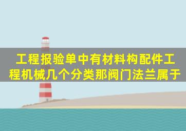 工程报验单中有材料、构配件、工程机械几个分类那阀门、法兰属于