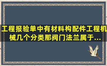 工程报验单中有材料、构配件、工程机械几个分类那阀门、法兰属于...