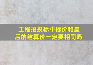 工程招投标中标价和最后的结算价一定要相同吗(