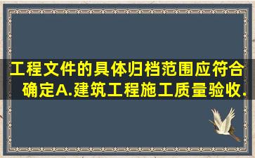 工程文件的具体归档范围应符合( )确定。A.《建筑工程施工质量验收...