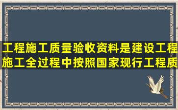 工程施工质量验收资料是建设工程施工全过程中按照国家现行工程质量...