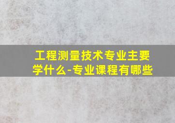 工程测量技术专业主要学什么-专业课程有哪些