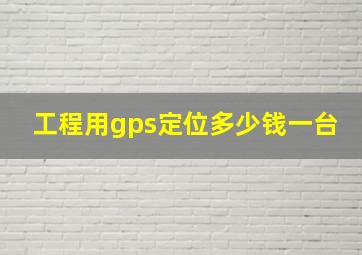 工程用gps定位多少钱一台