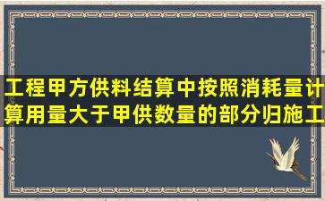 工程甲方供料,结算中,按照消耗量计算用量大于甲供数量的部分,归施工...