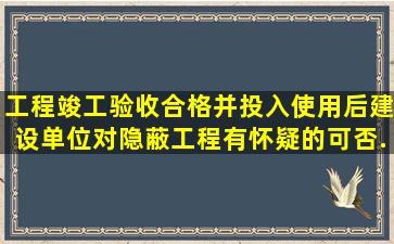 工程竣工验收合格并投入使用后,建设单位对隐蔽工程有怀疑的可否...