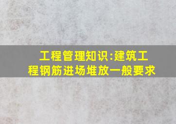 工程管理知识:建筑工程钢筋进场堆放一般要求