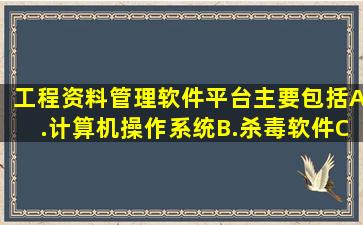 工程资料管理软件平台主要包括()。A.计算机操作系统B.杀毒软件C....