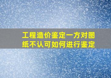 工程造价鉴定一方对图纸不认可如何进行鉴定(