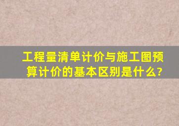 工程量清单计价与施工图预算计价的基本区别是什么?