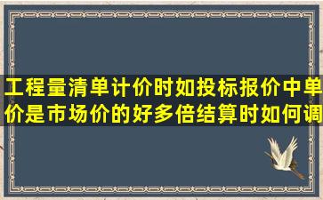 工程量清单计价时如投标报价中单价是市场价的好多倍结算时如何调整?