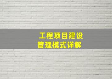 工程项目建设管理模式详解 