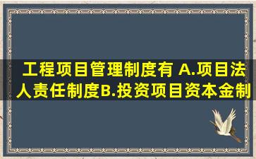 工程项目管理制度有( )。A.项目法人责任制度B.投资项目资本金制度C....