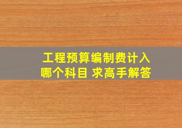 工程预算编制费计入哪个科目 求高手解答