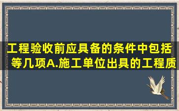 工程验收前,应具备的条件中包括( )等几项。A.施工单位出具的工程质量...