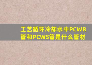 工艺循环冷却水中PCWR管和PCWS管是什么管材(
