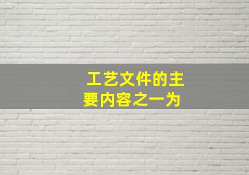 工艺文件的主要内容之一为( )。