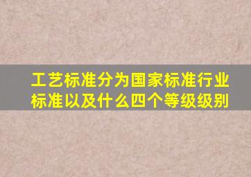 工艺标准分为国家标准,行业标准以及什么四个等级级别