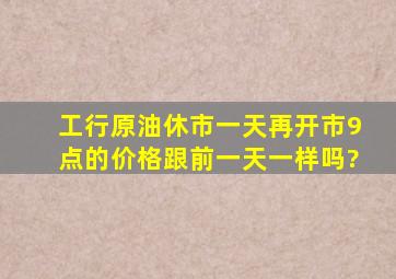 工行原油休市一天再开市,9点的价格跟前一天一样吗?