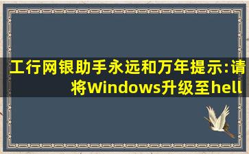 工行网银助手永远和万年提示:请将Windows升级至…为什么工行的...