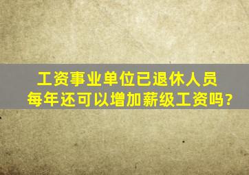 工资事业单位已退休人员 ,每年还可以增加薪级工资吗?