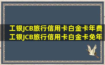 工银JCB旅行信用卡白金卡年费工银JCB旅行信用卡白金卡免年费政策