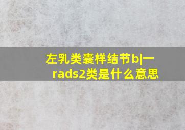 左乳类囊样结节b|一rads2类是什么意思