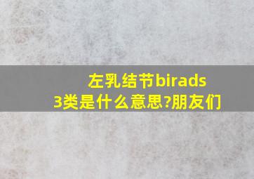 左乳结节birads3类是什么意思?朋友们