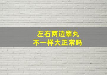 左右两边睾丸不一样大正常吗