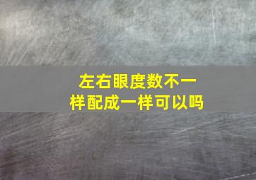 左右眼度数不一样,配成一样可以吗