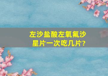 左沙盐酸左氧氟沙星片一次吃几片?