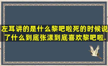 左耳讲的是什么,黎吧啦死的时候说了什么到底。张漾到底喜欢黎吧啦...