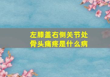 左膝盖右侧关节处骨头痛疼是什么病