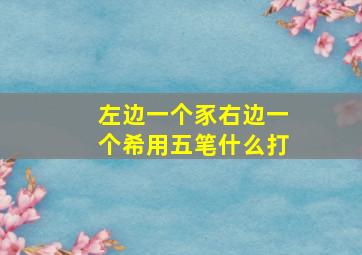 左边一个豕右边一个希用五笔什么打