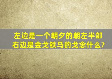 左边是一个朝夕的朝左半部右边是金戈铁马的戈念什么?